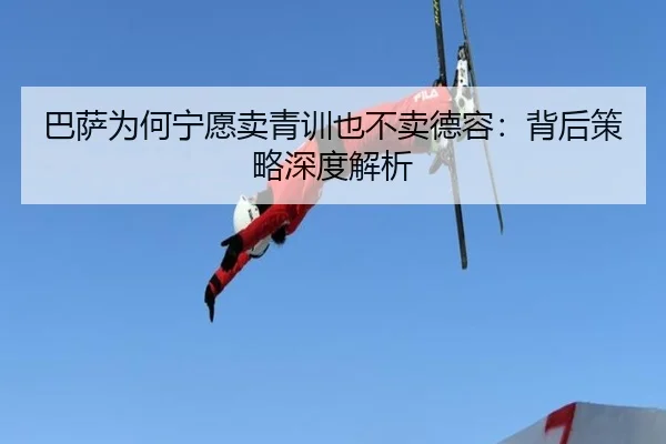 巴萨为何宁愿卖青训也不卖德容：背后策略深度解析